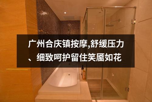 广州合庆镇按摩,舒缓压力、细致呵护留住笑靥如花