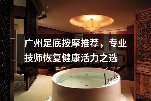 广州足底按摩推荐，专业技师恢复健康活力之选