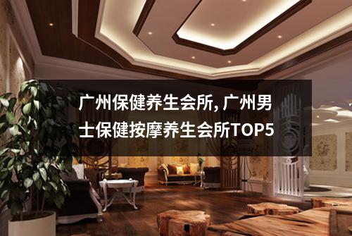 广州保健养生会所, 广州男士保健按摩养生会所TOP5