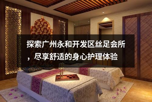 探索广州永和开发区丝足会所，尽享舒适的身心护理体验