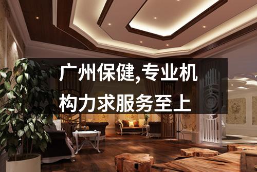 广州保健,专业机构力求服务至上