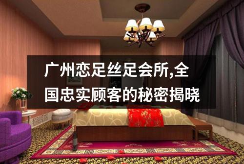 广州恋足丝足会所,全国忠实顾客的秘密揭晓