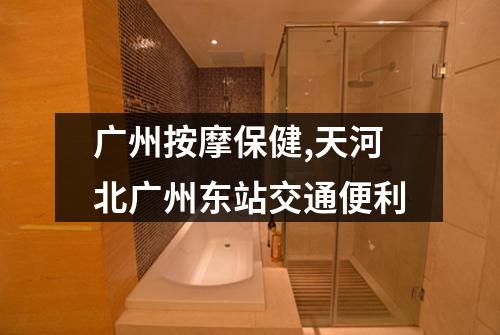 广州按摩保健,天河北广州东站交通便利