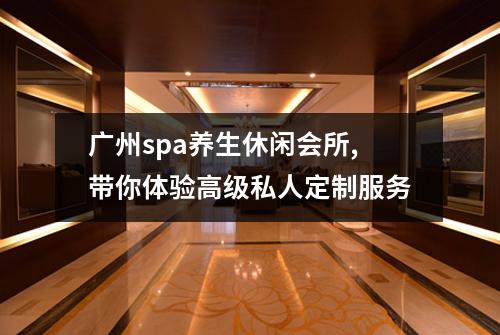 广州spa养生休闲会所,带你体验高级私人定制服务