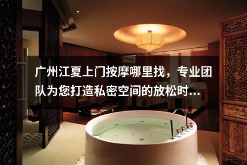 广州江夏上门按摩哪里找，专业团队为您打造私密空间的放松时刻