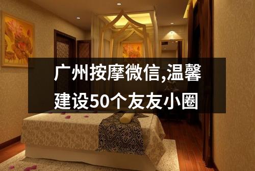 广州按摩微信,温馨建设50个友友小圈