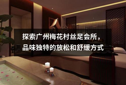 探索广州梅花村丝足会所，品味独特的放松和舒缓方式