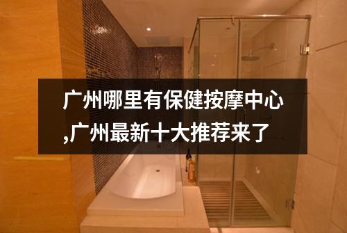 广州哪里有保健按摩中心,广州最新十大推荐来了