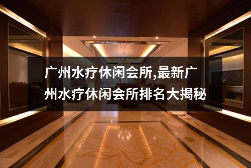 广州水疗休闲会所,最新广州水疗休闲会所排名大揭秘