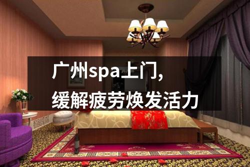 广州spa上门,缓解疲劳焕发活力