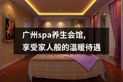 广州spa养生会馆,享受家人般的温暖待遇