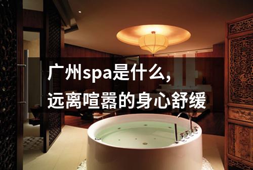 广州spa是什么,远离喧嚣的身心舒缓