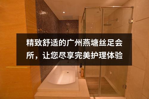 精致舒适的广州燕塘丝足会所，让您尽享完美护理体验