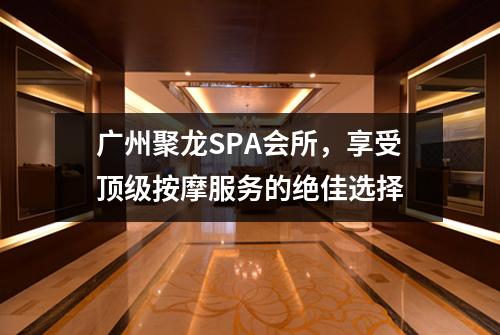 广州聚龙SPA会所，享受顶级按摩服务的绝佳选择