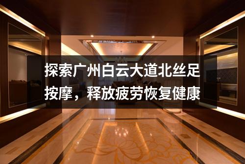 探索广州白云大道北丝足按摩，释放疲劳恢复健康