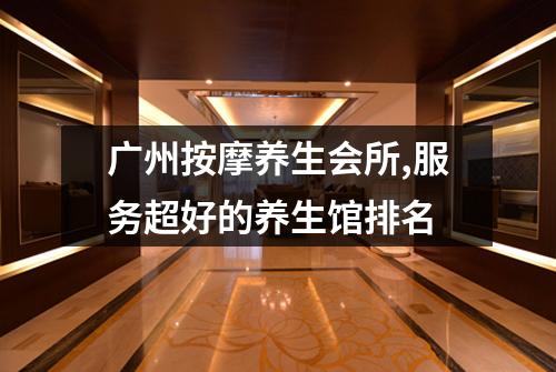 广州按摩养生会所,服务超好的养生馆排名