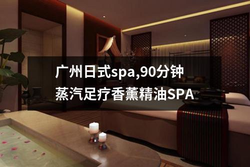 广州日式spa,90分钟蒸汽足疗香薰精油SPA