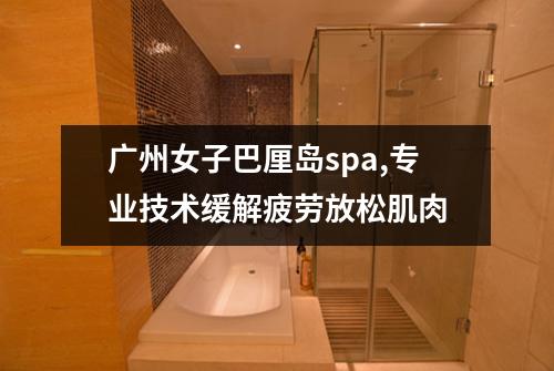 广州女子巴厘岛spa,专业技术缓解疲劳放松肌肉