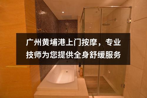 广州黄埔港上门按摩，专业技师为您提供全身舒缓服务