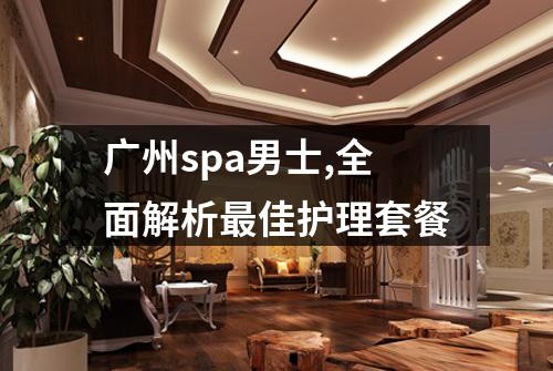 广州spa男士,全面解析最佳护理套餐