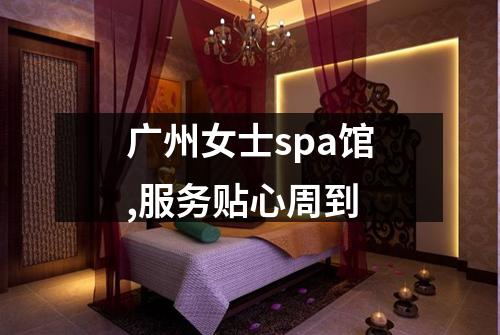 广州女士spa馆,服务贴心周到