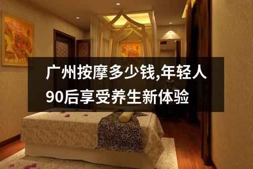 广州按摩多少钱,年轻人90后享受养生新体验