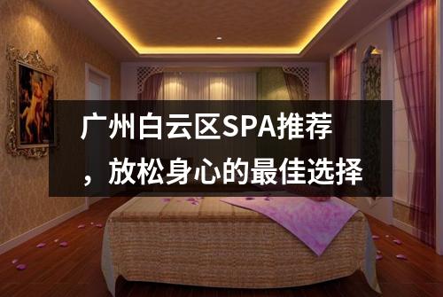 广州白云区SPA推荐，放松身心的最佳选择