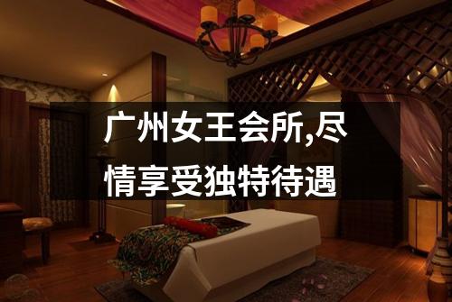广州女王会所,尽情享受独特待遇