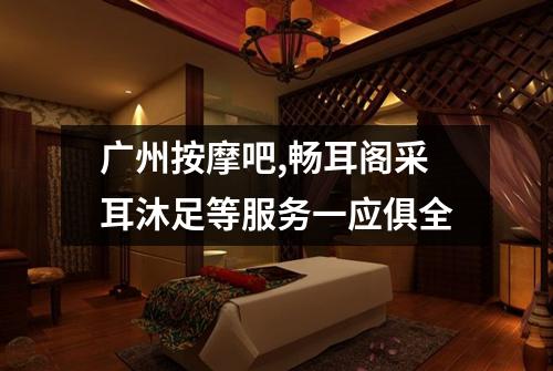 广州按摩吧,畅耳阁采耳沐足等服务一应俱全
