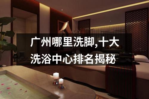 广州哪里洗脚,十大洗浴中心排名揭秘