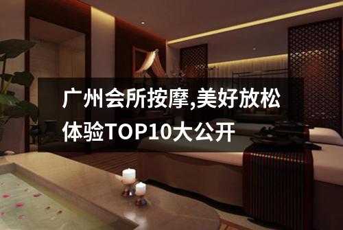 广州会所按摩,美好放松体验TOP10大公开