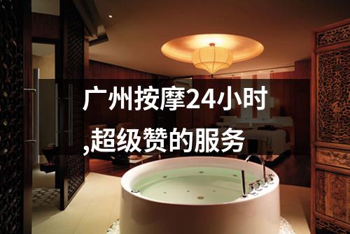 广州按摩24小时,超级赞的服务