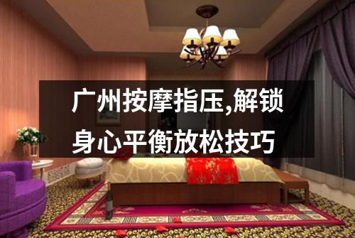 广州按摩指压,解锁身心平衡放松技巧