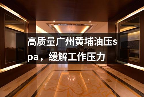 高质量广州黄埔油压spa，缓解工作压力