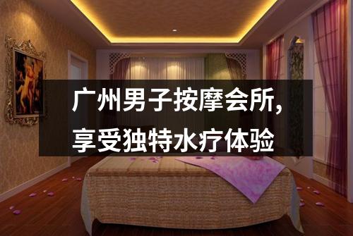 广州男子按摩会所,享受独特水疗体验