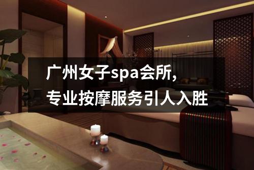 广州女子spa会所,专业按摩服务引人入胜