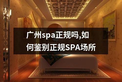 广州spa正规吗,如何鉴别正规SPA场所