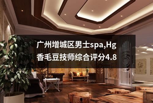 广州增城区男士spa,Hg香毛豆技师综合评分4.8