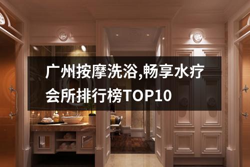 广州按摩洗浴,畅享水疗会所排行榜TOP10