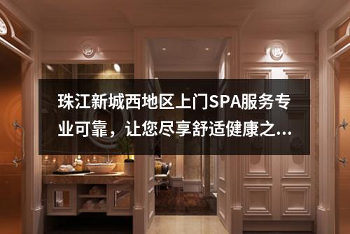 珠江新城西地区上门SPA服务专业可靠，让您尽享舒适健康之旅
