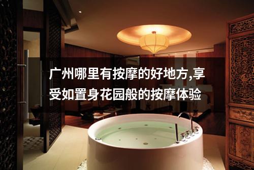 广州哪里有按摩的好地方,享受如置身花园般的按摩体验
