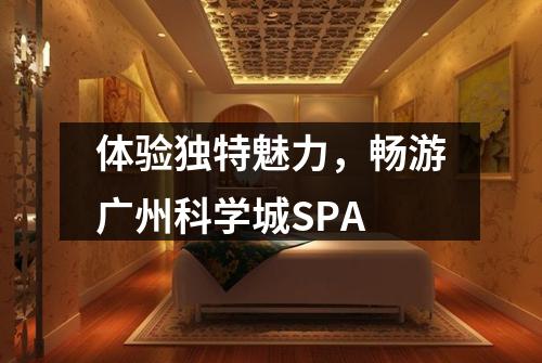 体验独特魅力，畅游广州科学城SPA