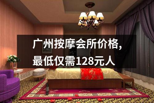 广州按摩会所价格,最低仅需128元人