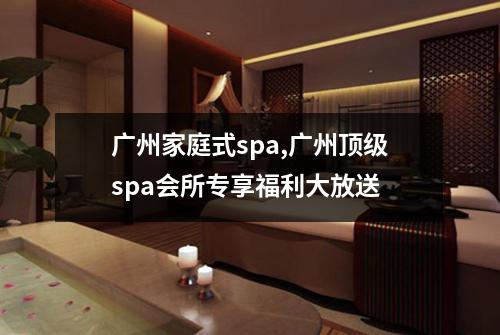 广州家庭式spa,广州顶级spa会所专享福利大放送