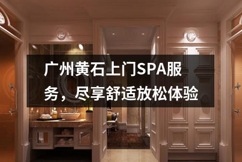 广州黄石上门SPA服务，尽享舒适放松体验