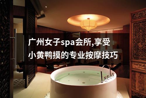 广州女子spa会所,享受小黄鸭摸的专业按摩技巧