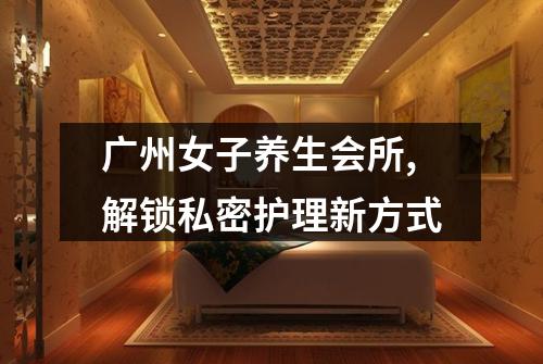 广州女子养生会所,解锁私密护理新方式