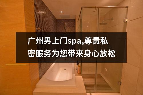 广州男上门spa,尊贵私密服务为您带来身心放松