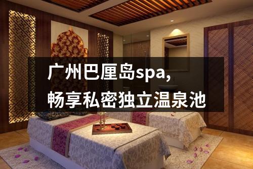 广州巴厘岛spa,畅享私密独立温泉池