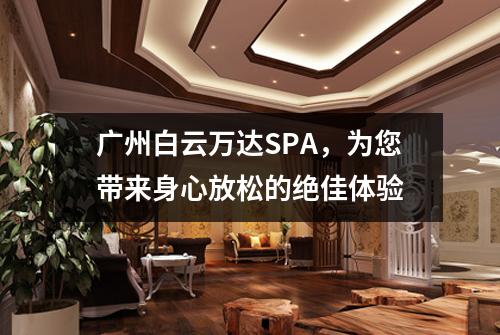广州白云万达SPA，为您带来身心放松的绝佳体验